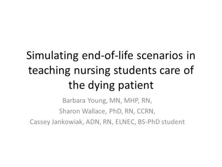 Simulating end-of-life scenarios in teaching nursing students care of the dying patient Barbara Young, MN, MHP, RN, Sharon Wallace, PhD, RN, CCRN, Cassey.