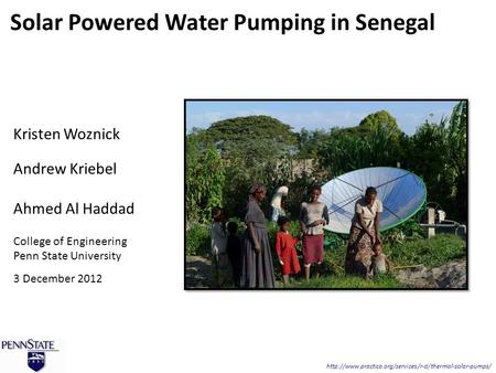 Kristen Woznick Andrew Kriebel Ahmed Al Haddad College of Engineering Penn State University 3 December 2012 Solar Powered Water Pumping in Senegal