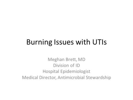 Burning Issues with UTIs Meghan Brett, MD Division of ID Hospital Epidemiologist Medical Director, Antimicrobial Stewardship.