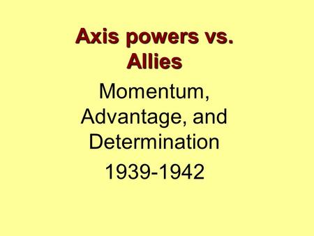 Axis powers vs. Allies Momentum, Advantage, and Determination 1939-1942.