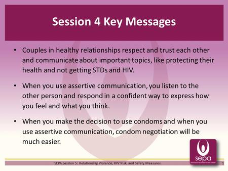 SEPA Session 5: Relationship Violence, HIV Risk, and Safety Measures Session 4 Key Messages Couples in healthy relationships respect and trust each other.