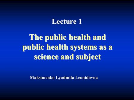 Lecture 1 The public health and public health systems as a science and subject Maksimenko Lyudmila Leonidovna.