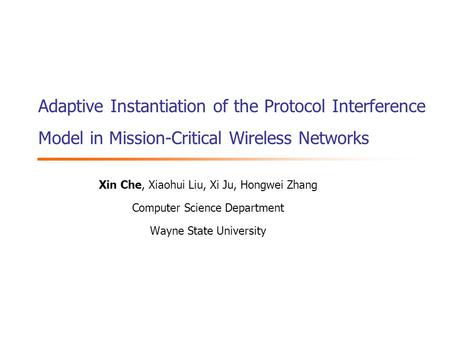 Adaptive Instantiation of the Protocol Interference Model in Mission-Critical Wireless Networks Xin Che, Xiaohui Liu, Xi Ju, Hongwei Zhang Computer Science.