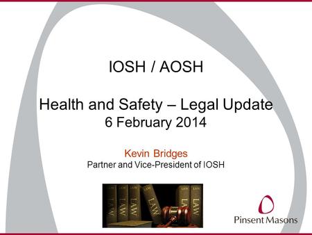 IOSH / AOSH Health and Safety – Legal Update 6 February 2014 Kevin Bridges Partner and Vice-President of IOSH.