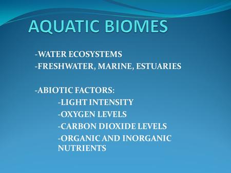 -WATER ECOSYSTEMS -FRESHWATER, MARINE, ESTUARIES -ABIOTIC FACTORS: -LIGHT INTENSITY -OXYGEN LEVELS -CARBON DIOXIDE LEVELS -ORGANIC AND INORGANIC NUTRIENTS.