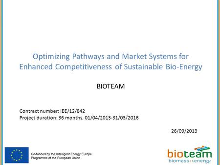 Optimizing Pathways and Market Systems for Enhanced Competitiveness of Sustainable Bio-Energy BIOTEAM Contract number: IEE/12/842 Project duration: 36.