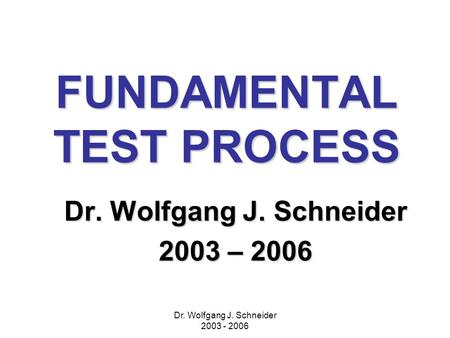 Dr. Wolfgang J. Schneider 2003 - 2006 FUNDAMENTAL TEST PROCESS Dr. Wolfgang J. Schneider 2003 – 2006.