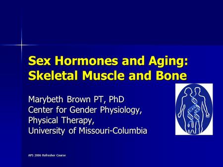 APS 2006 Refresher Course Sex Hormones and Aging: Skeletal Muscle and Bone Marybeth Brown PT, PhD Center for Gender Physiology, Physical Therapy, University.