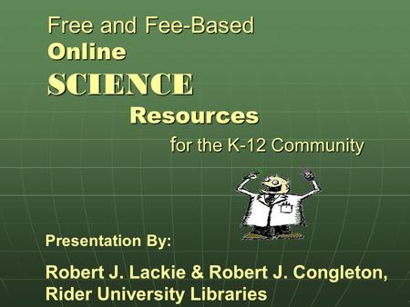 Free and Fee-Based Online SCIENCE Resources for the K-12 Community Presentation By: Robert J. Lackie & Robert J. Congleton, Rider University Libraries.