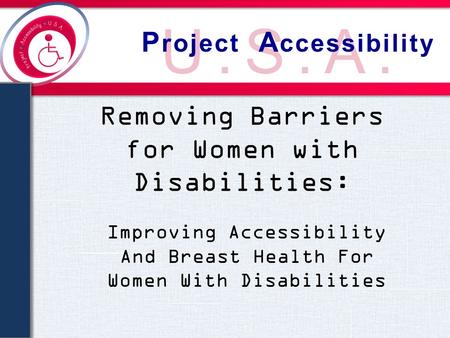 U.S.A. P roject A ccessibility Removing Barriers for Women with Disabilities: Improving Accessibility And Breast Health For Women With Disabilities.