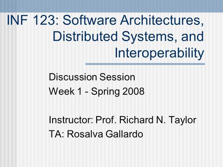 INF 123: Software Architectures, Distributed Systems, and Interoperability Discussion Session Week 1 - Spring 2008 Instructor: Prof. Richard N. Taylor.