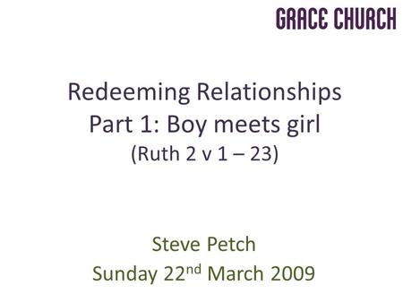 Steve Petch Sunday 22 nd March 2009 Redeeming Relationships Part 1: Boy meets girl (Ruth 2 v 1 – 23)