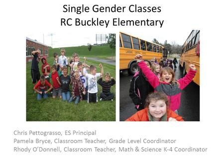 Single Gender Classes RC Buckley Elementary Chris Pettograsso, ES Principal Pamela Bryce, Classroom Teacher, Grade Level Coordinator Rhody O’Donnell, Classroom.