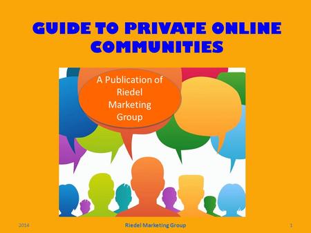 GUIDE TO PRIVATE ONLINE COMMUNITIES A Publication of Riedel Marketing Group 2014 Riedel Marketing Group 1.