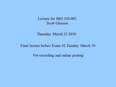 Lecture for BIO 102-001 Scott Gleeson Thursday March 25 2010 Final lecture before Exam #2 Tuesday March 30 For recording and online posting.