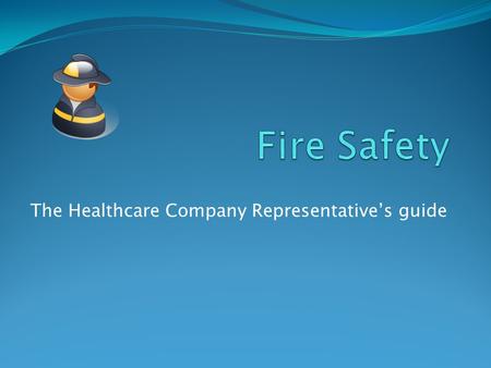 The Healthcare Company Representative’s guide. 1. The Basics (Cause and Prevention) 2. What to do in a fire (Response and Standards) 3. Fire and medical.