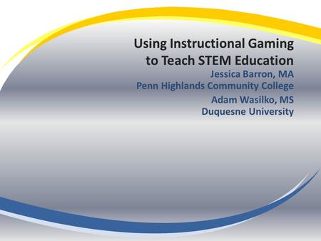 Using Instructional Gaming to Teach STEM Education Jessica Barron, MA Penn Highlands Community College Adam Wasilko, MS Duquesne University.