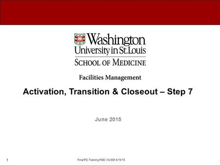 Activation, Transition & Closeout – Step 7 June 2015 Final PD Training FMD WUSM 6/15/15 1.