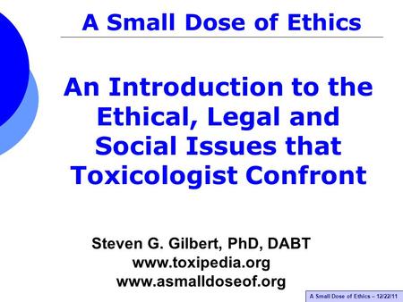 A Small Dose of Ethics – 12/22/11 An Introduction to the Ethical, Legal and Social Issues that Toxicologist Confront A Small Dose of Ethics Steven G. Gilbert,