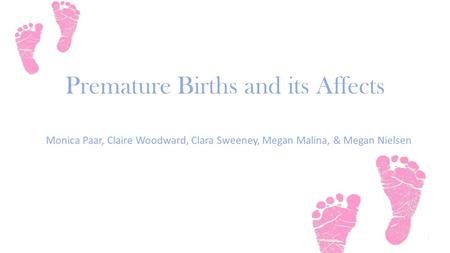 Premature Births and its Affects Monica Paar, Claire Woodward, Clara Sweeney, Megan Malina, & Megan Nielsen.