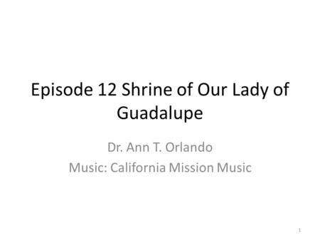 Episode 12 Shrine of Our Lady of Guadalupe Dr. Ann T. Orlando Music: California Mission Music 1.