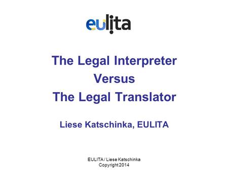 EULITA / Liese Katschinka Copyright 2014 The Legal Interpreter Versus The Legal Translator Liese Katschinka, EULITA.