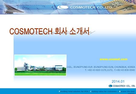 Providing total solution for PCB / Creating value for customers / Become the best partner 0 www.cosmot.com 36,NAERYONG-GIL, JEUNGPYUNG-EUP, JEUNGPYUNG-GUN,