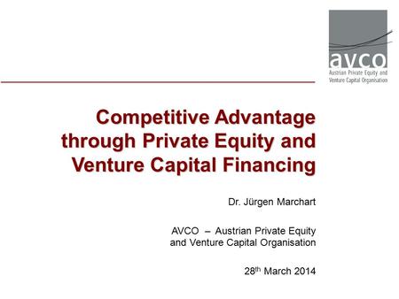 Competitive Advantage through Private Equity and Venture Capital Financing Dr. Jürgen Marchart AVCO – Austrian Private Equity and Venture Capital Organisation.