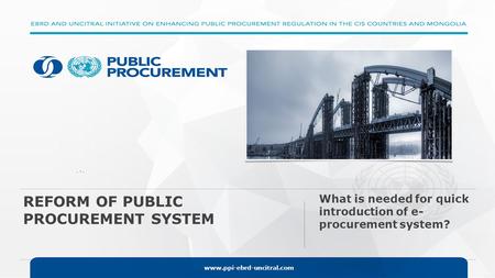 Www.ppi-ebrd-uncitral.com. -. REFORM OF PUBLIC PROCUREMENT SYSTEM What is needed for quick introduction of e- procurement system?