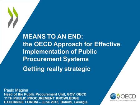 MEANS TO AN END: the OECD Approach for Effective Implementation of Public Procurement Systems Getting really strategic Paulo Magina Head of the Public.