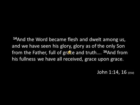  14And the Word became flesh and dwelt among us, and we have seen his glory, glory as of the only Son from the Father, full of grace and truth…. 16And.