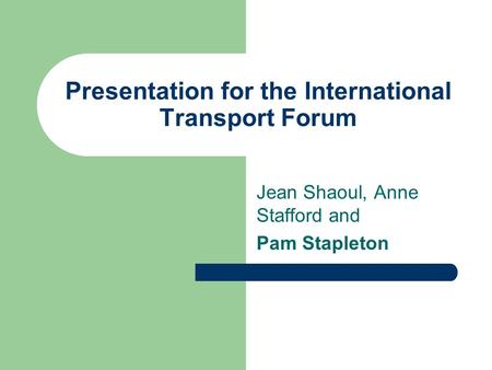 Presentation for the International Transport Forum Jean Shaoul, Anne Stafford and Pam Stapleton.