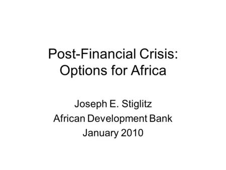 Post-Financial Crisis: Options for Africa Joseph E. Stiglitz African Development Bank January 2010.