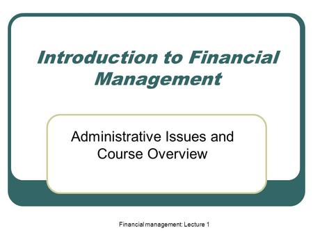 Financial management: Lecture 1 Introduction to Financial Management Administrative Issues and Course Overview.