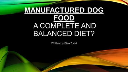 MANUFACTURED DOG FOOD A COMPLETE AND BALANCED DIET? Written by Ellen Todd.