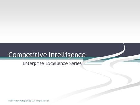 © 2009 Factory Strategies Group LLC. All rights reserved. Competitive Intelligence Enterprise Excellence Series.