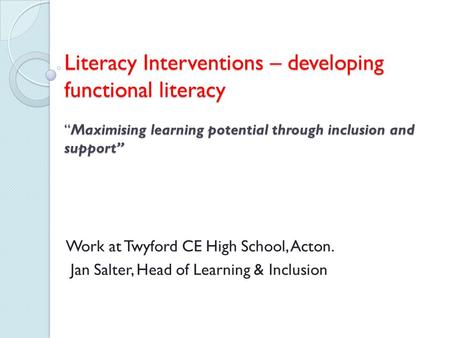 Literacy Interventions – developing functional literacy “Maximising learning potential through inclusion and support” Work at Twyford CE High School, Acton.