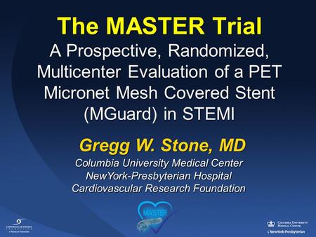 The MASTER Trial A Prospective, Randomized, Multicenter Evaluation of a PET Micronet Mesh Covered Stent (MGuard) in STEMI Gregg W. Stone, MD Columbia University.