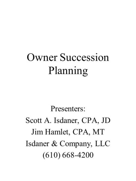 Owner Succession Planning Presenters: Scott A. Isdaner, CPA, JD Jim Hamlet, CPA, MT Isdaner & Company, LLC (610) 668-4200.