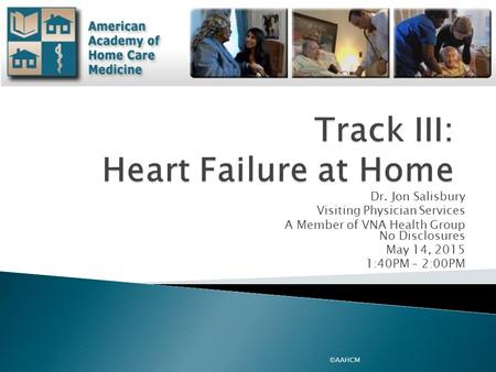 Dr. Jon Salisbury Visiting Physician Services A Member of VNA Health Group No Disclosures May 14, 2015 1:40PM – 2:00PM ©AAHCM.