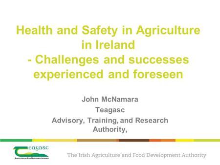 Health and Safety in Agriculture in Ireland - Challenges and successes experienced and foreseen John McNamara Teagasc Advisory, Training, and Research.