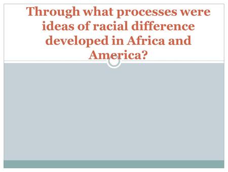 Through what processes were ideas of racial difference developed in Africa and America?