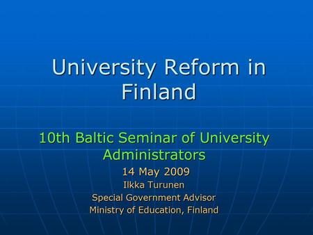 University Reform in Finland 10th Baltic Seminar of University Administrators 14 May 2009 14 May 2009 Ilkka Turunen Special Government Advisor Ministry.