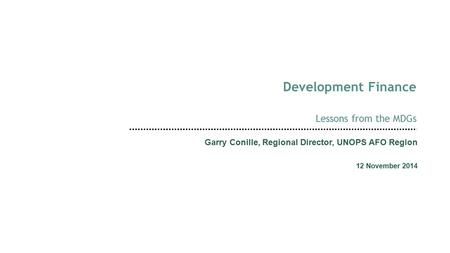 Development Finance Lessons from the MDGs Garry Conille, Regional Director, UNOPS AFO Region 12 November 2014.