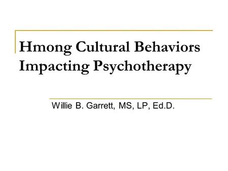 Hmong Cultural Behaviors Impacting Psychotherapy Willie B. Garrett, MS, LP, Ed.D.