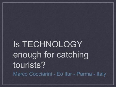 Is TECHNOLOGY enough for catching tourists? Marco Cocciarini - Eo Itur - Parma - Italy.