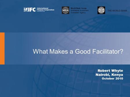 THE WORLD BANK World Bank Group Multilateral Investment Guarantee Agency What Makes a Good Facilitator? Robert Whyte Nairobi, Kenya October 2010.