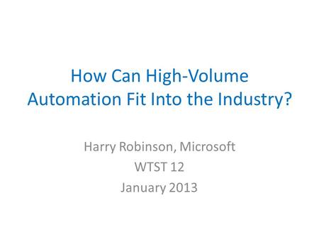 How Can High-Volume Automation Fit Into the Industry? Harry Robinson, Microsoft WTST 12 January 2013.