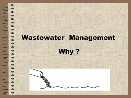 Wastewater Management Why ?. Why are we concerned about wastewater? Public Health Protection Waterborne diseases Environmental Protection Our lands and.