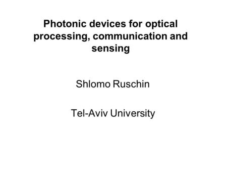 Photonic devices for optical processing, communication and sensing Shlomo Ruschin Tel-Aviv University.